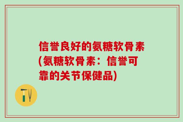 信誉良好的氨糖软骨素(氨糖软骨素：信誉可靠的关节保健品)