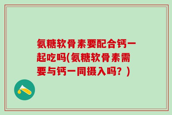 氨糖软骨素要配合钙一起吃吗(氨糖软骨素需要与钙一同摄入吗？)