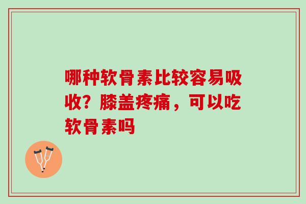 哪种软骨素比较容易吸收？膝盖疼痛，可以吃软骨素吗