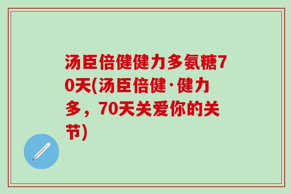 汤臣倍健健力多氨糖70天(汤臣倍健·健力多，70天关爱你的关节)