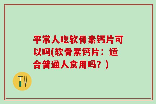 平常人吃软骨素钙片可以吗(软骨素钙片：适合普通人食用吗？)