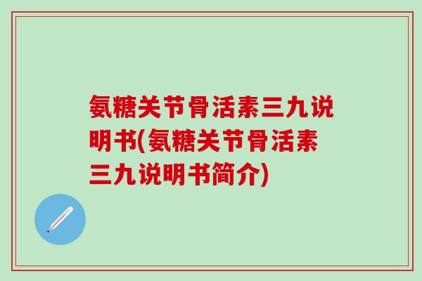 氨糖关节骨活素三九说明书(氨糖关节骨活素三九说明书简介)