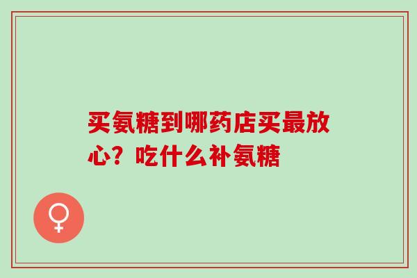 买氨糖到哪药店买放心?吃什么补氨糖 买氨糖到哪药店买放心?吃什么补氨糖