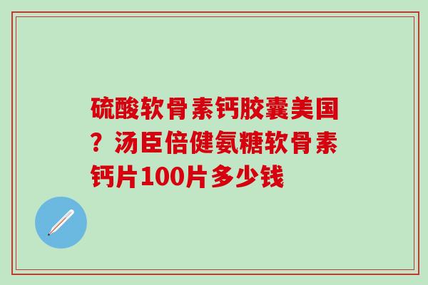 硫酸软骨素钙胶囊美国？汤臣倍健氨糖软骨素钙片100片多少钱