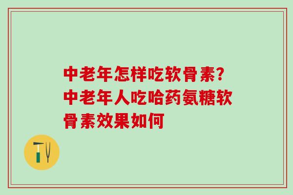 中老年怎样吃软骨素？中老年人吃哈药氨糖软骨素效果如何