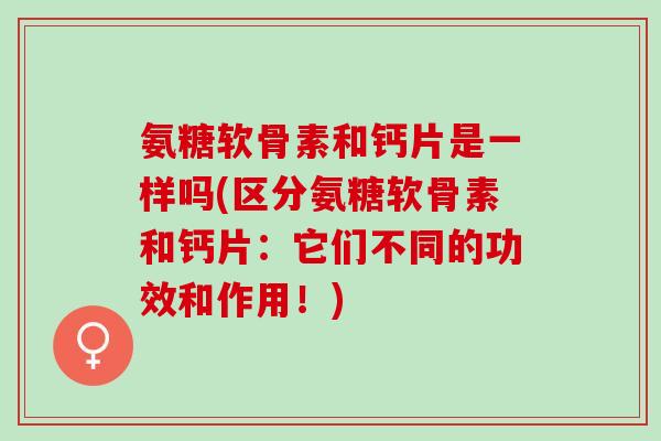 氨糖软骨素和钙片是一样吗(区分氨糖软骨素和钙片：它们不同的功效和作用！)