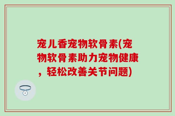 宠儿香宠物软骨素(宠物软骨素助力宠物健康，轻松改善关节问题)