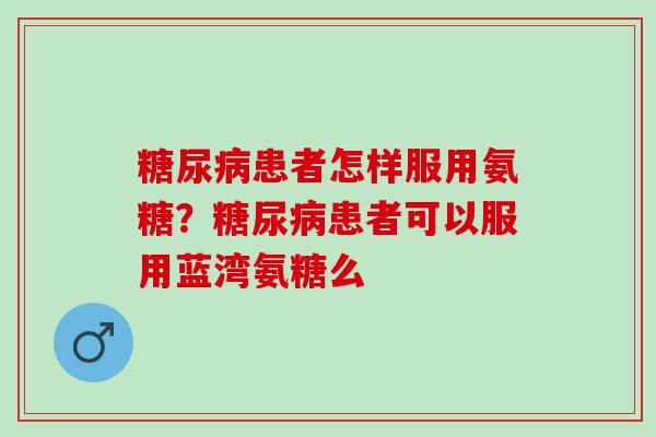 糖尿病患者怎样服用氨糖？糖尿病患者可以服用蓝湾氨糖么