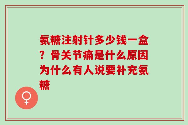 氨糖注射针多少钱一盒？骨关节痛是什么原因为什么有人说要补充氨糖