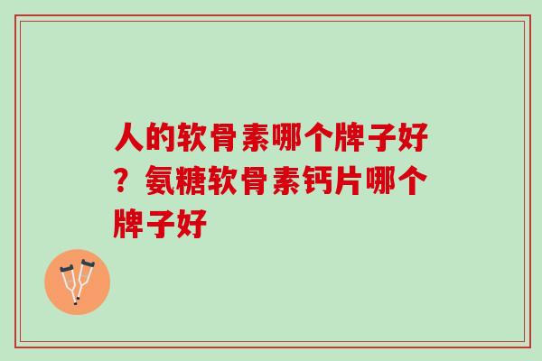 人的软骨素哪个牌子好？氨糖软骨素钙片哪个牌子好