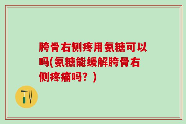 胯骨右侧疼用氨糖可以吗(氨糖能缓解胯骨右侧疼痛吗？)