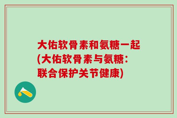 大佑软骨素和氨糖一起(大佑软骨素与氨糖：联合保护关节健康)