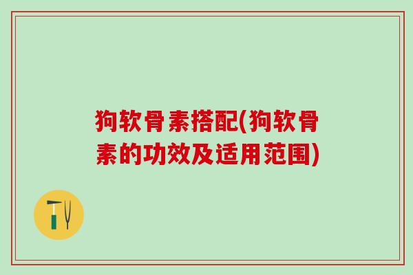 狗软骨素搭配(狗软骨素的功效及适用范围) 狗软骨素搭配(狗软骨素的功效及适用范围)