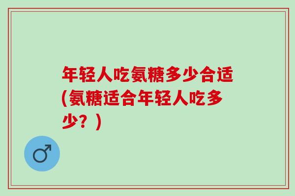 年轻人吃氨糖多少合适(氨糖适合年轻人吃多少？)