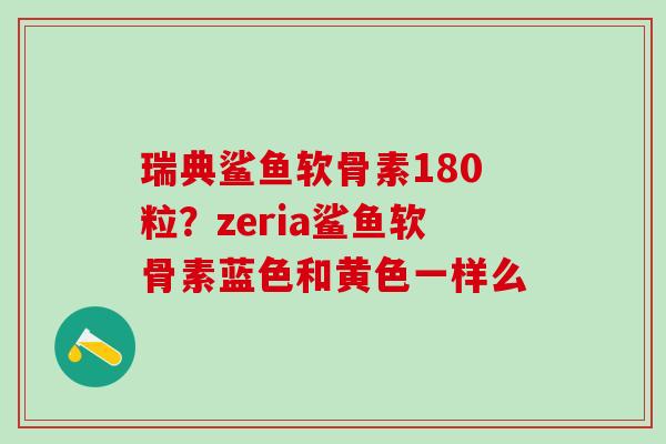 瑞典鲨鱼软骨素180粒？zeria鲨鱼软骨素蓝色和黄色一样么