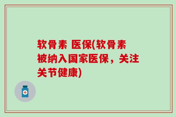 软骨素 医保(软骨素被纳入国家医保，关注关节健康)