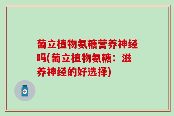 葡立植物氨糖营养神经吗(葡立植物氨糖：滋养神经的好选择)
