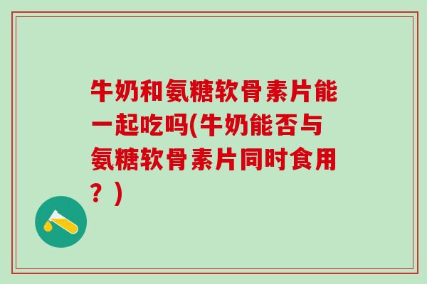 牛奶和氨糖软骨素片能一起吃吗(牛奶能否与氨糖软骨素片同时食用？)