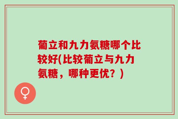 葡立和九力氨糖哪个比较好(比较葡立与九力氨糖，哪种更优？)