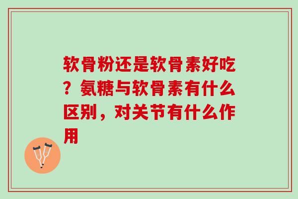 软骨粉还是软骨素好吃？氨糖与软骨素有什么区别，对关节有什么作用