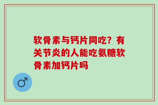 软骨素与钙片同吃？有关节炎的人能吃氨糖软骨素加钙片吗