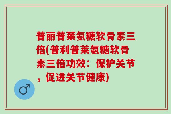 普丽普莱氨糖软骨素三倍(普利普莱氨糖软骨素三倍功效:保护关节,促进关节健康) 普丽普莱氨糖软骨素三倍(普利普莱氨糖软骨素三倍功效:保护关节,促进关节健康)