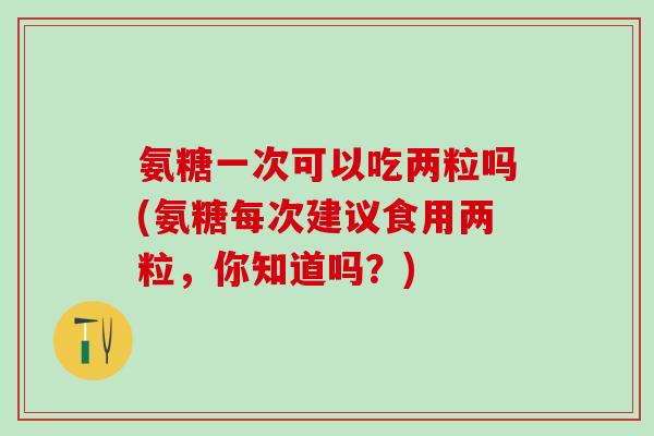 氨糖一次可以吃两粒吗(氨糖每次建议食用两粒,你知道吗?) 氨糖一次可以吃两粒吗(氨糖每次建议食用两粒,你知道吗?)