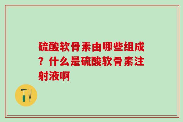 硫酸软骨素由哪些组成？什么是硫酸软骨素注射液啊
