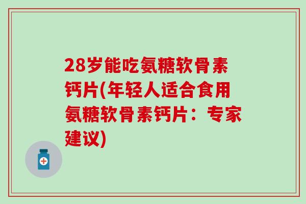 28岁能吃氨糖软骨素钙片(年轻人适合食用氨糖软骨素钙片：专家建议)