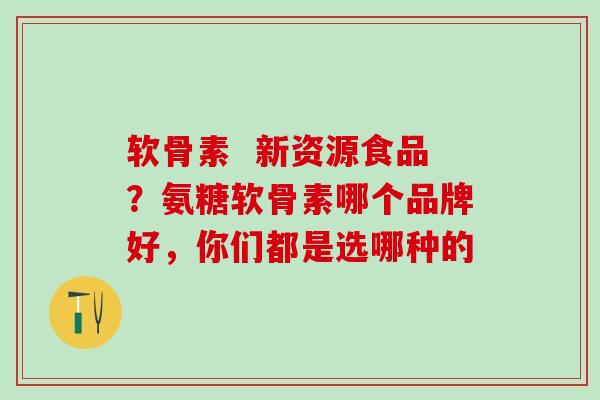 软骨素  新资源食品？氨糖软骨素哪个品牌好，你们都是选哪种的