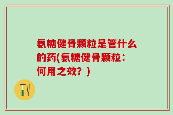氨糖健骨颗粒是管什么的药(氨糖健骨颗粒：何用之效？)