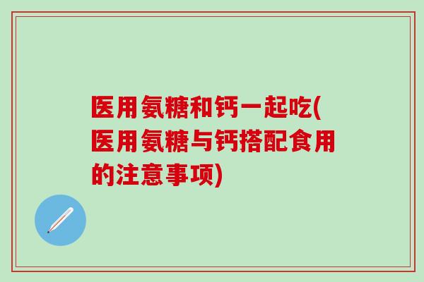 医用氨糖和钙一起吃(医用氨糖与钙搭配食用的注意事项)