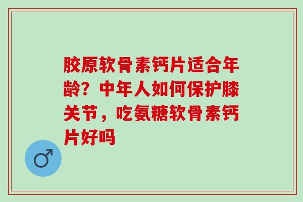 胶原软骨素钙片适合年龄？中年人如何保护膝关节，吃氨糖软骨素钙片好吗