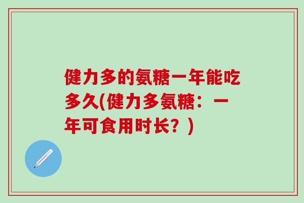 健力多的氨糖一年能吃多久(健力多氨糖：一年可食用时长？)