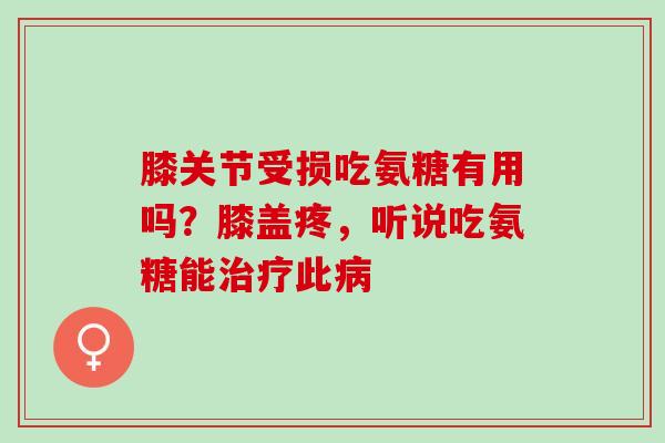 膝关节受损吃氨糖有用吗?膝盖疼,听说吃氨糖能此 膝关节受损吃氨糖有用吗?膝盖疼,听说吃氨糖能此