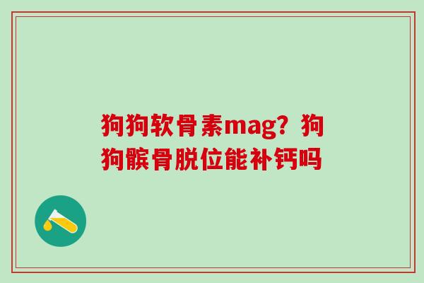 狗狗软骨素mag？狗狗髌骨脱位能补钙吗