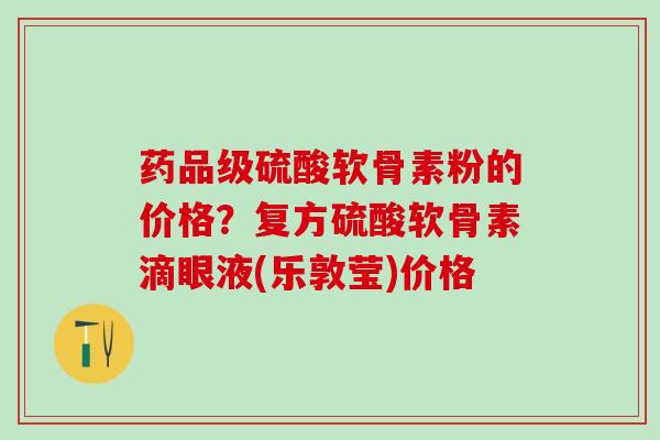 药品级硫酸软骨素粉的价格？复方硫酸软骨素滴眼液(乐敦莹)价格