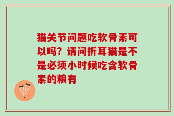 猫关节问题吃软骨素可以吗？请问折耳猫是不是必须小时候吃含软骨素的粮有