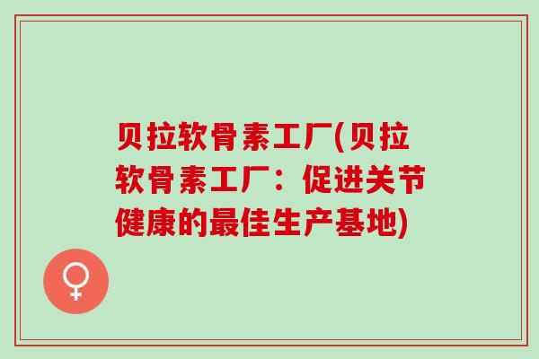 贝拉软骨素工厂(贝拉软骨素工厂：促进关节健康的最佳生产基地)