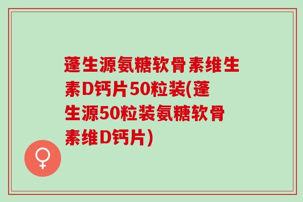 蓬生源氨糖软骨素维生素D钙片50粒装(蓬生源50粒装氨糖软骨素维D钙片)