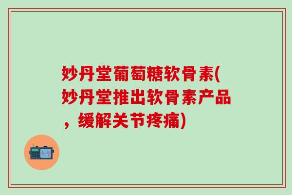 妙丹堂葡萄糖软骨素(妙丹堂推出软骨素产品，缓解关节疼痛)