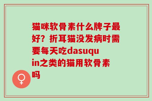 猫咪软骨素什么牌子最好？折耳猫没发病时需要每天吃dasuquin之类的猫用软骨素吗