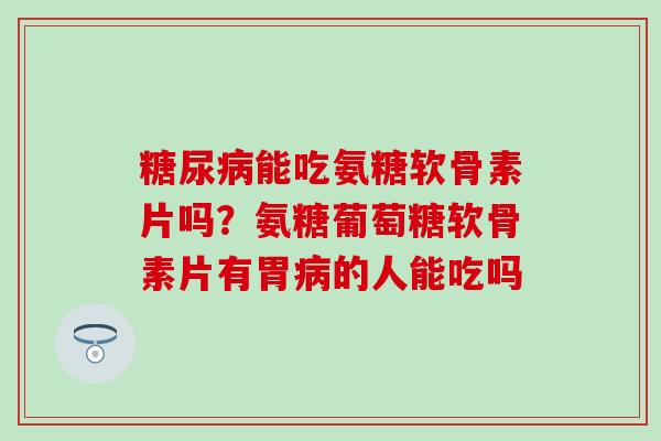 糖尿病能吃氨糖软骨素片吗？氨糖葡萄糖软骨素片有胃病的人能吃吗