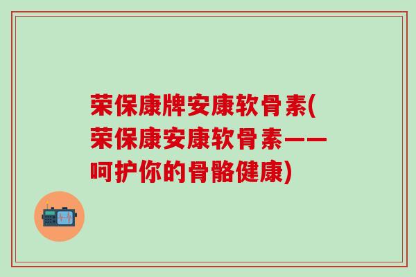 荣保康牌安康软骨素(荣保康安康软骨素——呵护你的骨骼健康) 荣保康牌安康软骨素(荣保康安康软骨素——呵护你的骨骼健康)