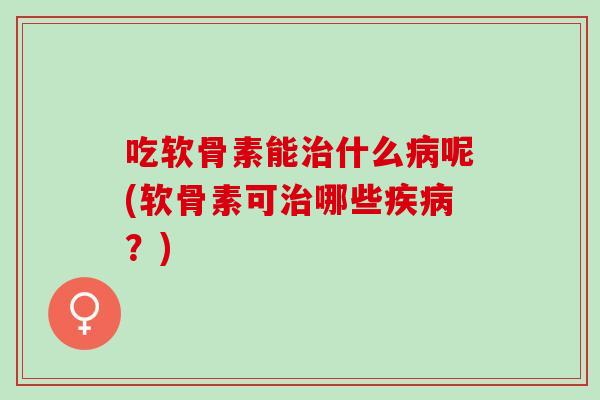 吃软骨素能治什么病呢(软骨素可治哪些疾病？)