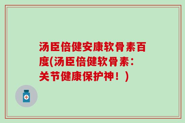 汤臣倍健安康软骨素百度(汤臣倍健软骨素：关节健康保护神！)
