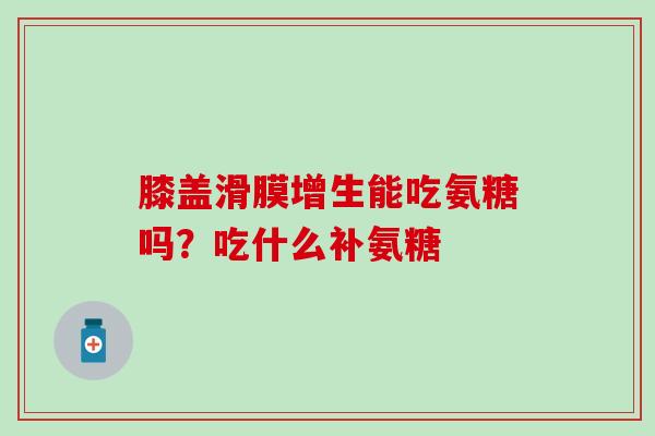 膝盖滑膜增生能吃氨糖吗？吃什么补氨糖