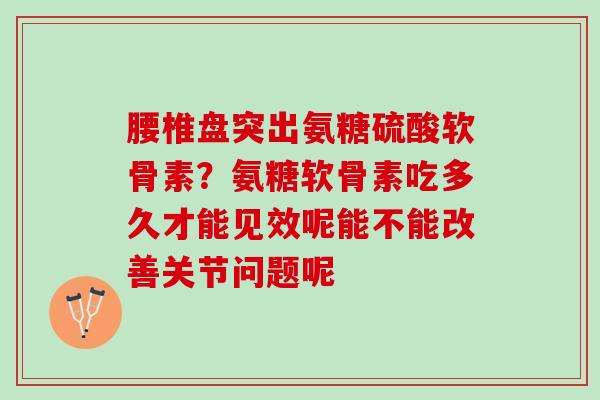 腰椎盘突出氨糖硫酸软骨素？氨糖软骨素吃多久才能见效呢能不能改善关节问题呢