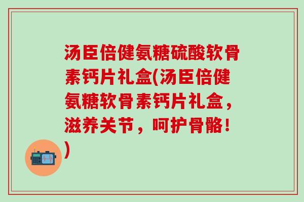 汤臣倍健氨糖硫酸软骨素钙片礼盒(汤臣倍健氨糖软骨素钙片礼盒,滋养关节,呵护骨骼!) 汤臣倍健氨糖硫酸软骨素钙片礼盒(汤臣倍健氨糖软骨素钙片礼盒,滋养关节,呵护骨骼!)