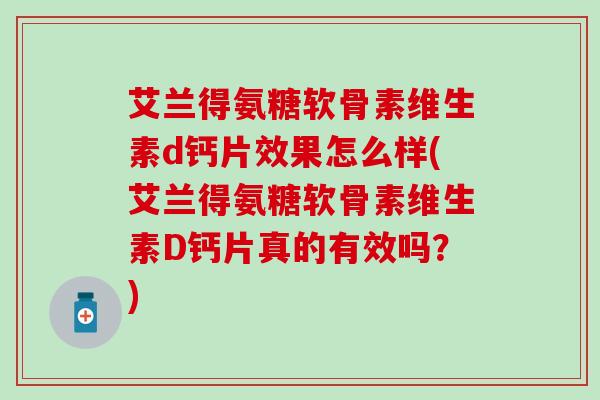艾兰得氨糖软骨素维生素d钙片效果怎么样(艾兰得氨糖软骨素维生素D钙片真的有效吗?) 艾兰得氨糖软骨素维生素d钙片效果怎么样(艾兰得氨糖软骨素维生素D钙片真的有效吗?)